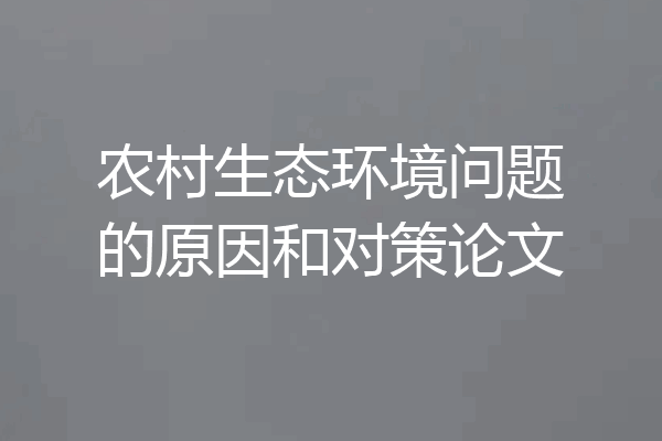 农村生态环境问题的原因和对策论文