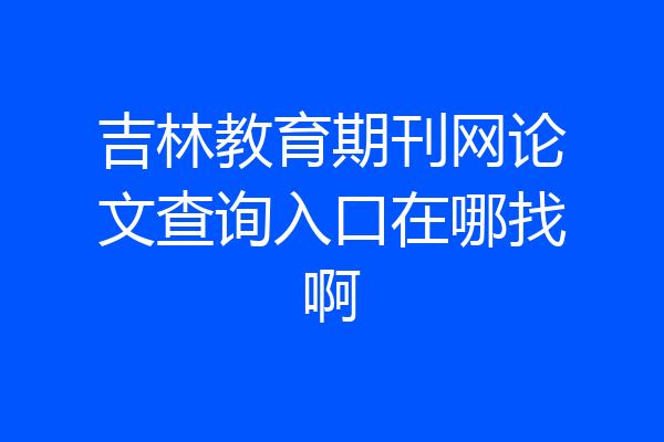 吉林教育期刊网论文查询入口在哪找啊