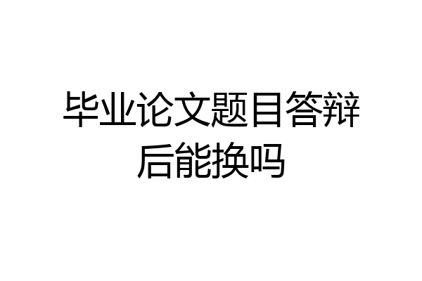 毕业论文题目答辩后能换吗