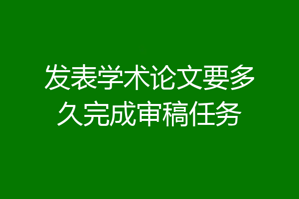 发表学术论文要多久完成审稿任务