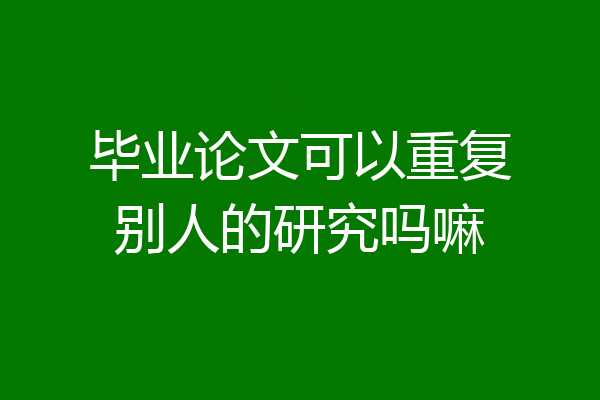 毕业论文可以重复别人的研究吗嘛