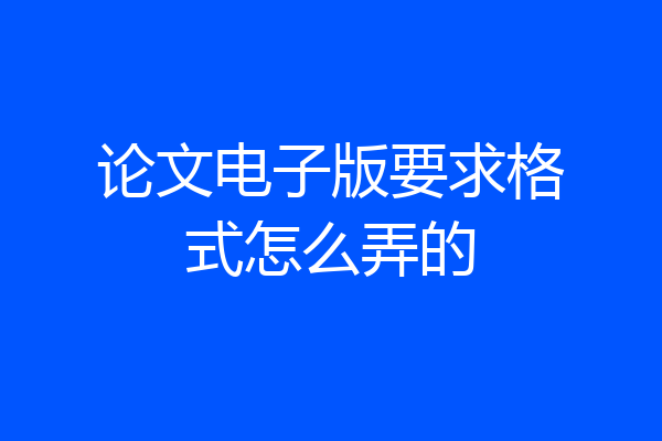 论文电子版要求格式怎么弄的