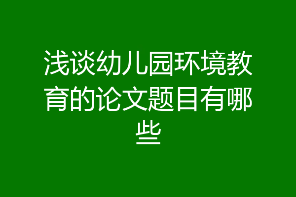 浅谈幼儿园环境教育的论文题目有哪些