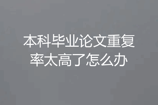 本科毕业论文重复率太高了怎么办