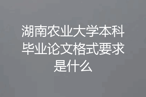 湖南农业大学本科毕业论文格式要求是什么