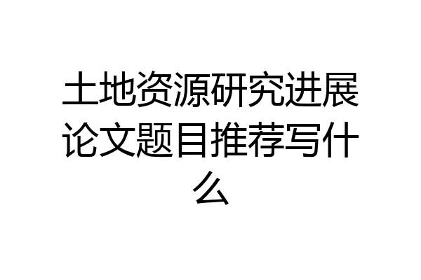 土地资源研究进展论文题目推荐写什么