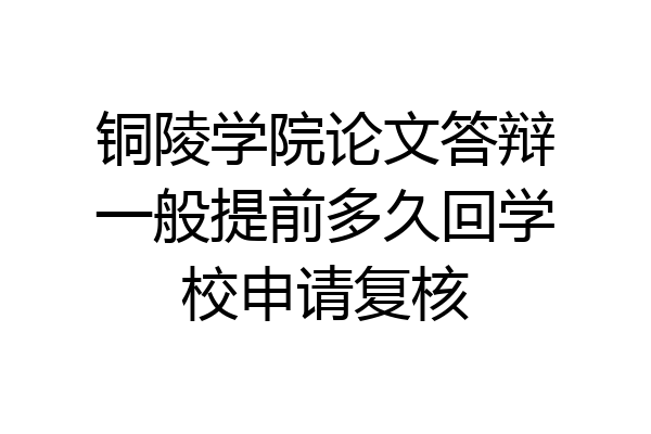 铜陵学院论文答辩一般提前多久回学校申请复核
