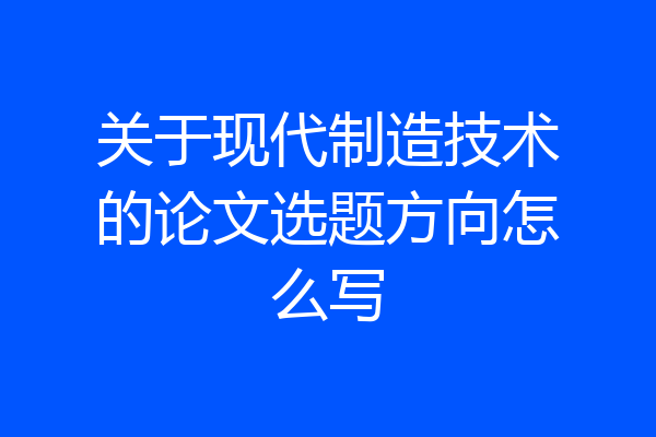 关于现代制造技术的论文选题方向怎么写
