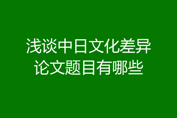 浅谈中日文化差异论文题目有哪些