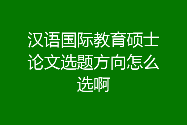 汉语国际教育硕士论文选题方向怎么选啊