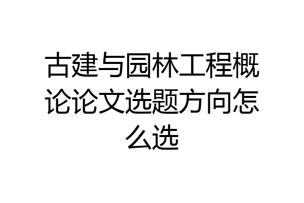 古建与园林工程概论论文选题方向怎么选