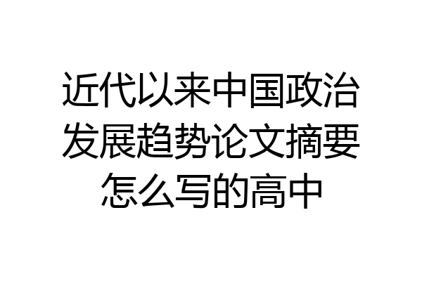 近代以来中国政治发展趋势论文摘要怎么写的高中