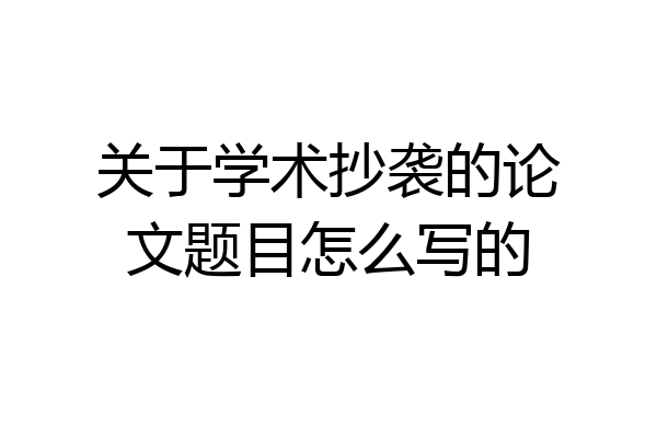 关于学术抄袭的论文题目怎么写的