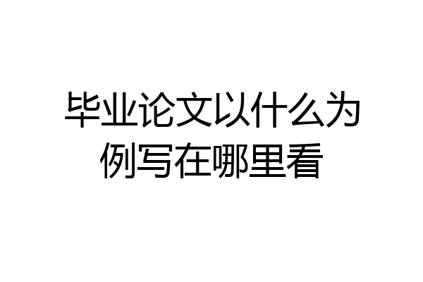 毕业论文以什么为例写在哪里看