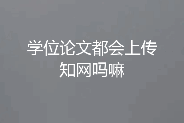 学位论文都会上传知网吗嘛
