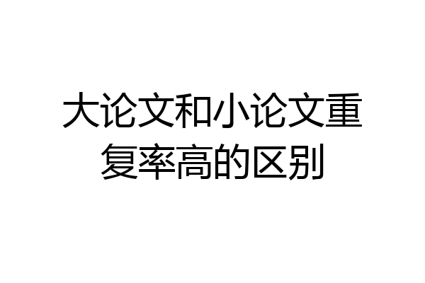 大论文和小论文重复率高的区别
