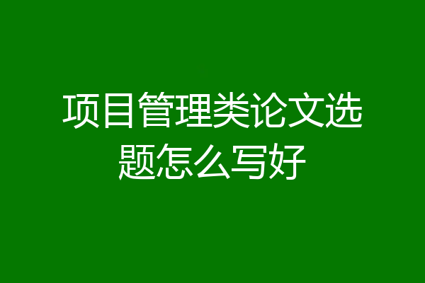 项目管理类论文选题怎么写好