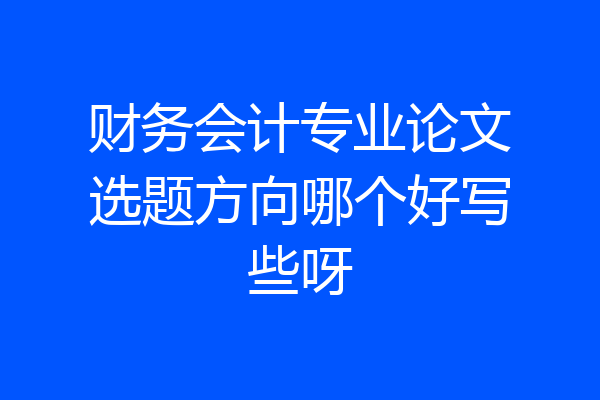 财务会计专业论文选题方向哪个好写些呀