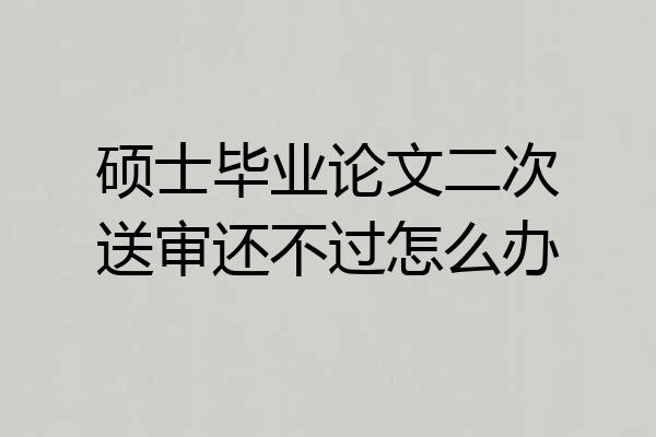 硕士毕业论文二次送审还不过怎么办