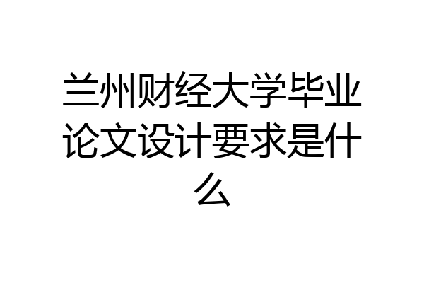 兰州财经大学毕业论文设计要求是什么