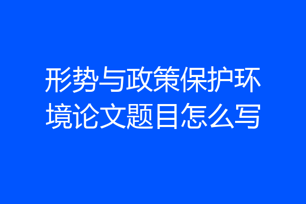 形势与政策保护环境论文题目怎么写