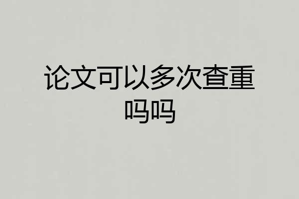 论文可以多次查重吗吗