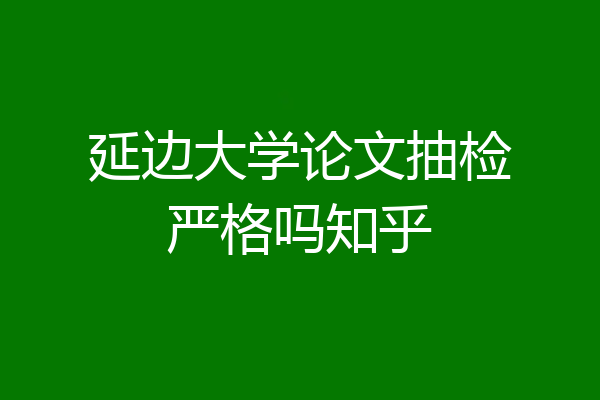 延边大学论文抽检严格吗知乎