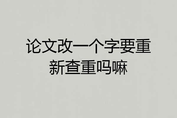 论文改一个字要重新查重吗嘛