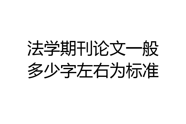 法学期刊论文一般多少字左右为标准