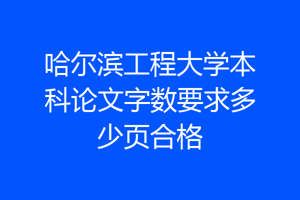 哈尔滨工程大学本科论文字数要求多少页合格