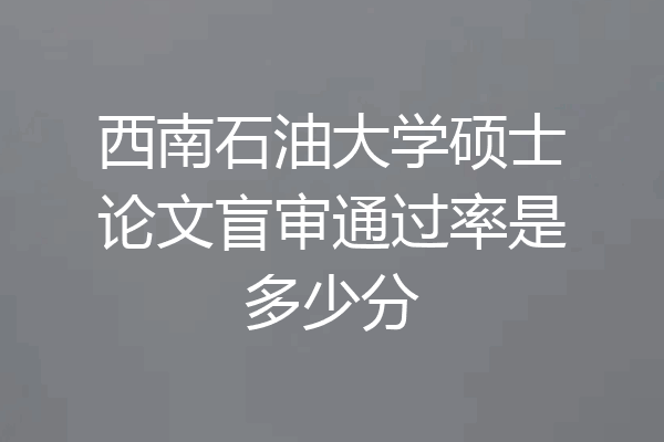 西南石油大学硕士论文盲审通过率是多少分