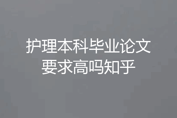 护理本科毕业论文要求高吗知乎