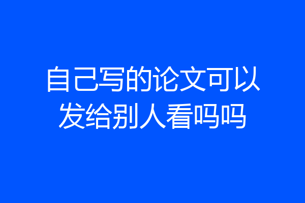 自己写的论文可以发给别人看吗吗