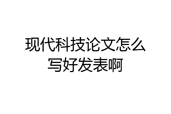 现代科技论文怎么写好发表啊