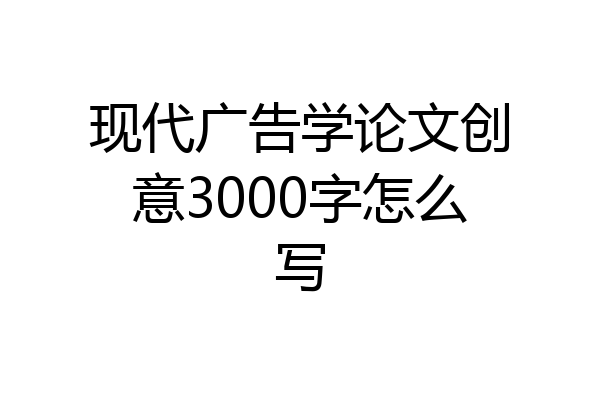现代广告学论文创意3000字怎么写