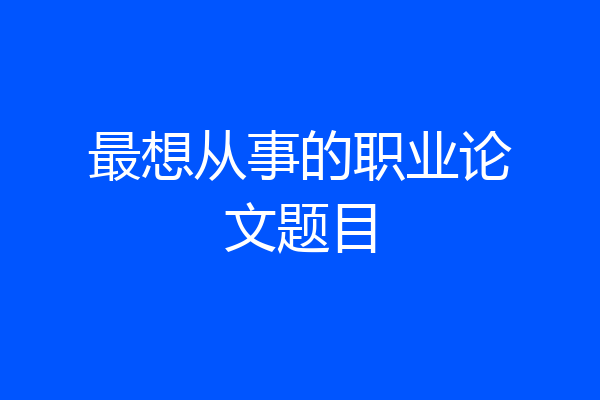最想从事的职业论文题目