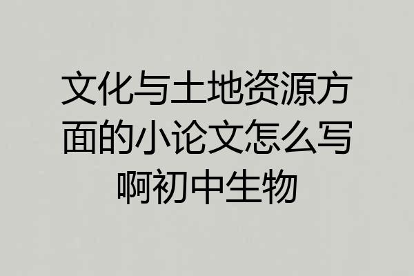 文化与土地资源方面的小论文怎么写啊初中生物