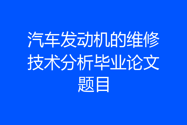 汽车发动机的维修技术分析毕业论文题目