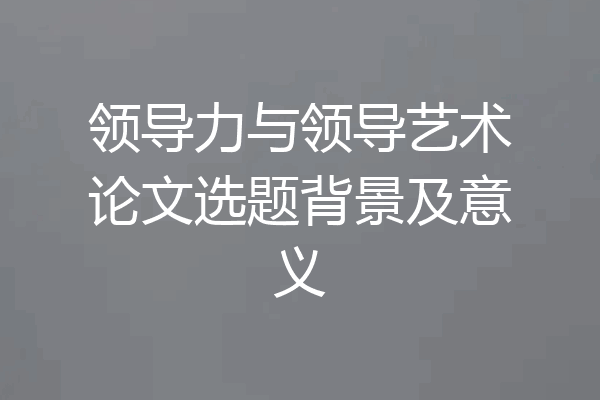 领导力与领导艺术论文选题背景及意义