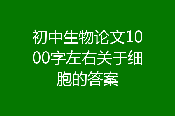 初中生物论文1000字左右关于细胞的答案