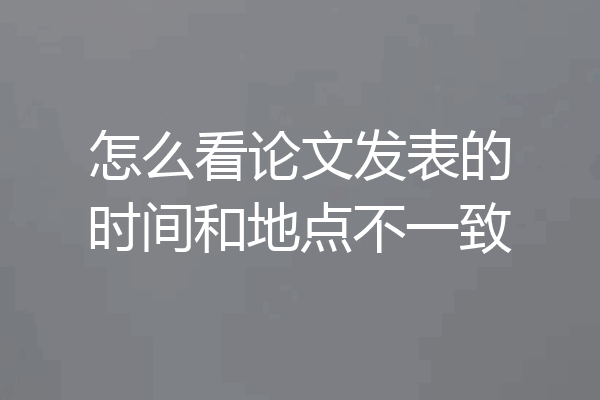 怎么看论文发表的时间和地点不一致