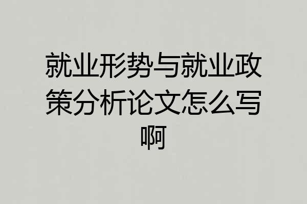 就业形势与就业政策分析论文怎么写啊