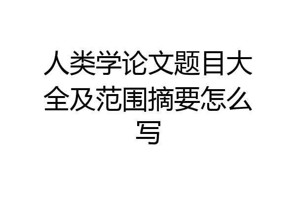 人类学论文题目大全及范围摘要怎么写