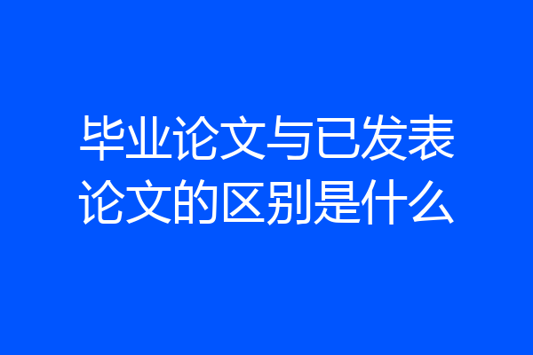 毕业论文与已发表论文的区别是什么