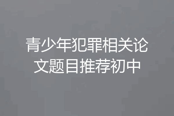 青少年犯罪相关论文题目推荐初中