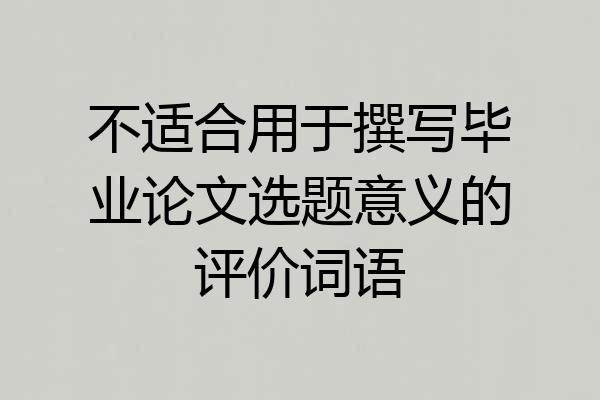 不适合用于撰写毕业论文选题意义的评价词语