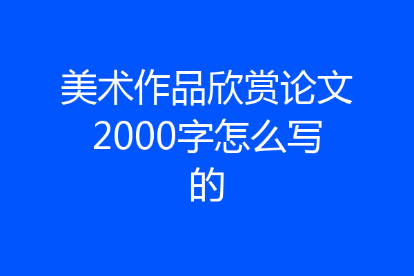 美术作品欣赏论文2000字怎么写的