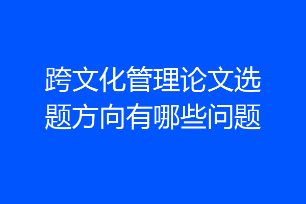 跨文化管理论文选题方向有哪些问题