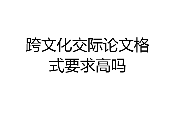 跨文化交际论文格式要求高吗