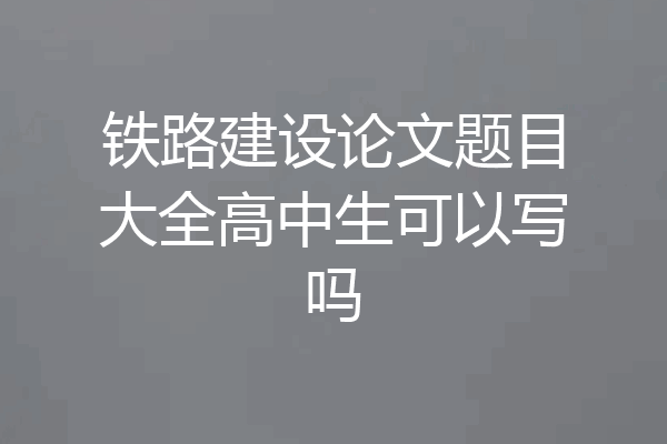 铁路建设论文题目大全高中生可以写吗